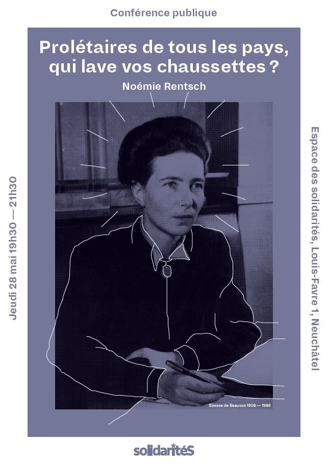 Conférence publique: "Prolétaires de tous les pays, qui lave vos chaussettes ?" par Noémie Rentsch Jeudi 28 mai 19h30 — 21h30 Espace des solidarités, Louis-Favre 1, Neuchâtel Illustré avec un portrait de Simone de Beauvoir (1908 — 1986)